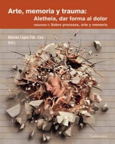 ARTE MEMORIA Y TRAUMA : ALETHEIA DAR FORMA AL DOLOR VOL I