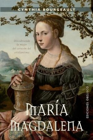 MARÍA MAGDALENA. DESCUBRIENDO LA MUJER DEL CORAZÓN DEL CRISTIANISMO