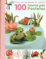 100 ADORNOS PARA PASTELES: CURSO DE MODELADO EN AZUCAR